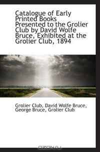 Catalogue of Early Printed Books Presented to the Grolier Club by David Wolfe Bruce, Exhibited at th