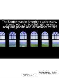 The Scotchman in America : addresses, songs, etc., at Scottish gatherings : religious poems and occa