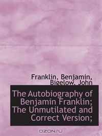 The Autobiography of Benjamin Franklin; The Unmutilated and Correct Version;