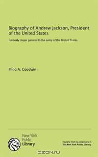 Biography of Andrew Jackson, President of the United States: formerly major general in the army of the United States