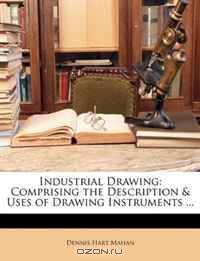 Industrial Drawing: Comprising the Description & Uses of Drawing Instruments ...