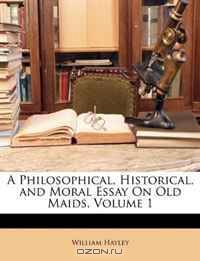 A Philosophical, Historical, and Moral Essay on Old Maids, Volume 1