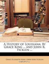 A History of Louisiana: By Grace King ... and John R. Ficklen ...