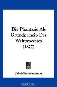 Die Phantasie Als Grundprincip Des Weltprocesses
