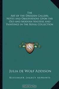 The Art of the Dresden Gallery, Notes and Observations Upon the Old and Modern Masters and Paintings in the Royal Collection