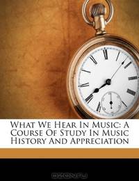 What We Hear In Music: A Course Of Study In Music History And Appreciation