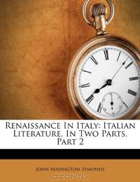 Renaissance In Italy: Italian Literature, In Two Parts, Part 2
