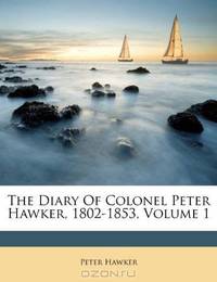 The Diary Of Colonel Peter Hawker, 1802-1853, Volume 1