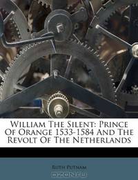 William The Silent: Prince Of Orange 1533-1584 And The Revolt Of The Netherlands
