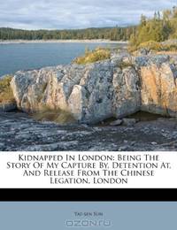 Kidnapped In London: Being The Story Of My Capture By, Detention At, And Release From The Chinese Legation, London