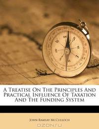A Treatise On The Principles And Practical Influence Of Taxation And The Funding System