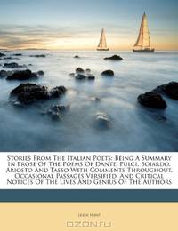 Stories From The Italian Poets: Being A Summary In Prose Of The Poems Of Dante, Pulci, Boiardo, Ariosto And Tasso With Comments Throughout, Occasional ... Of The Lives And Genius Of The Authors