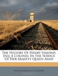 The History Of Henry Esmond, Esq: A Colonel In The Service Of Her Majesty Queen Anne