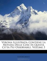 Verona Illustrata: Contiene La Notizia Delle Cose In Questa Citta Piu Osservabili, Volume 3 (Italian Edition)