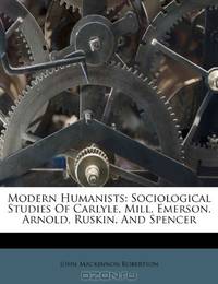 Modern Humanists: Sociological Studies Of Carlyle, Mill, Emerson, Arnold, Ruskin, And Spencer