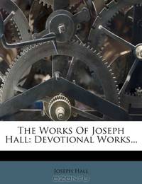 The Works Of Joseph Hall: Devotional Works...