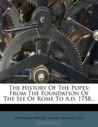 The History Of The Popes: From The Foundation Of The See Of Rome To A.d. 1758...