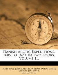 Danish Arctic Expeditions, 1605 To 1620: In Two Books, Volume 1...