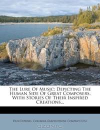 The Lure Of Music: Depicting The Human Side Of Great Composers, With Stories Of Their Inspired Creations...