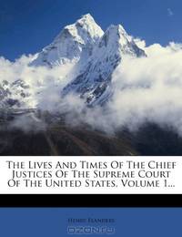 The Lives And Times Of The Chief Justices Of The Supreme Court Of The United States, Volume 1...
