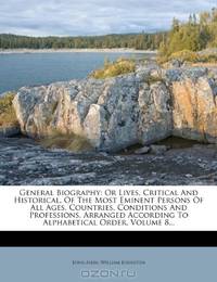 General Biography: Or Lives, Critical And Historical, Of The Most Eminent Persons Of All Ages, Countries, Conditions And Professions, Arranged According To Alphabetical Order, Volume 8...
