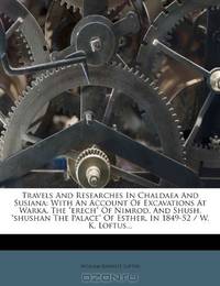 Travels And Researches In Chaldaea And Susiana: With An Account Of Excavations At Warka, The "erech" Of Nimrod, And Shush, "shushan The Palace" Of Esther, In 1849-52 / W. K. Loftus...