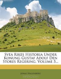 Svea Rikes Historia Under Konung Gustaf Adolf Den Stores Regering, Volume 5... (Swedish Edition)