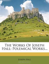 The Works Of Joseph Hall: Polemical Works...
