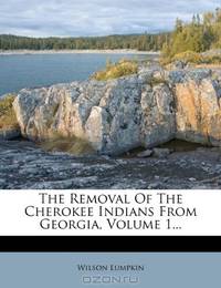 The Removal Of The Cherokee Indians From Georgia, Volume 1...