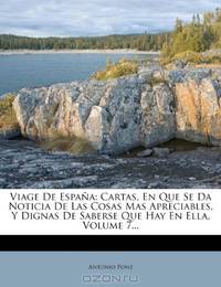 Viage De Espana: Cartas, En Que Se Da Noticia De Las Cosas Mas Apreciables, Y Dignas De Saberse Que Hay En Ella, Volume 7... (Spanish Edition)