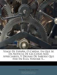 Viage De Espana, O Cartas, En Que Se Da Noticia De Las Cosas Mas Apreciables, Y Dignas De Saberse Que Hay En Ella, Volume 5... (Spanish Edition)