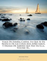 Viage De Espana: Cartas, En Que Se Da Noticia De Las Cosas Mas Apreciables, Y Dignas De Saberse Que Hay En Ella, Volume 16... (Spanish Edition)