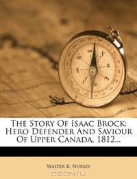 The Story Of Isaac Brock: Hero Defender And Saviour Of Upper Canada, 1812...