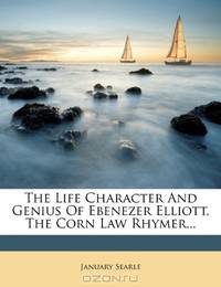 The Life Character And Genius Of Ebenezer Elliott, The Corn Law Rhymer...