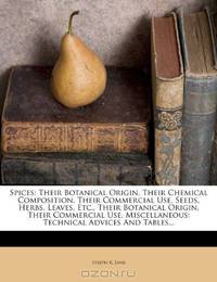 Spices: Their Botanical Origin, Their Chemical Composition, Their Commercial Use. Seeds, Herbs, Leaves, Etc., Their Botanical Origin, Their Commercial ... Technical Advices And Tables...