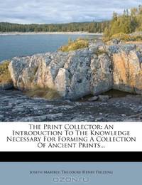 The Print Collector: An Introduction To The Knowledge Necessary For Forming A Collection Of Ancient Prints...