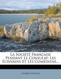 La SociEtE Francaise Pendant Le Consulat: Les Ecrivains Et Les ComEdiens... (French Edition)