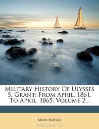 Military History Of Ulysses S. Grant: From April, 1861, To April, 1865, Volume 2...