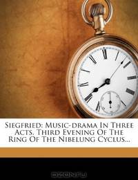 Siegfried: Music-drama In Three Acts. Third Evening Of The Ring Of The Nibelung Cyclus...