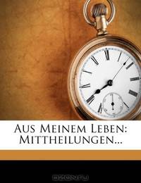 Aus Meinem Leben: Mittheilungen... (German Edition)