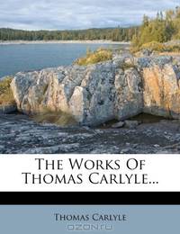 The Works Of Thomas Carlyle...