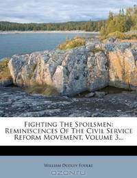 Fighting The Spoilsmen: Reminiscences Of The Civil Service Reform Movement, Volume 3...