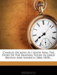 Charles Dickens As I Knew Him: The Story Of The Reading Tours In Great Britain And America (1866-1870)...