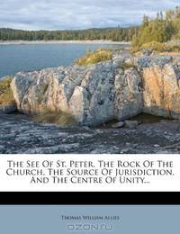The See Of St. Peter, The Rock Of The Church, The Source Of Jurisdiction, And The Centre Of Unity...