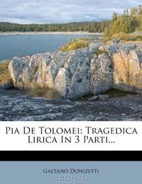 Pia De Tolomei: Tragedica Lirica In 3 Parti...