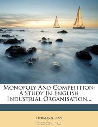 Monopoly And Competition: A Study In English Industrial Organisation...