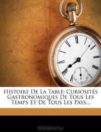 Histoire De La Table: Curiosites Gastronomiques De Tous Les Temps Et De Tous Les Pays... (French Edition)