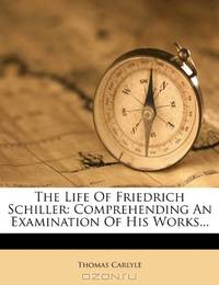 The Life Of Friedrich Schiller: Comprehending An Examination Of His Works...