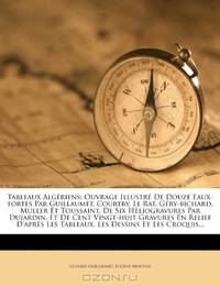Tableaux AlgEriens: Ouvrage IllustrE De Douze Eaux-fortes Par Guillaumet, Courtry, Le Rat, GEry-bichard, Muller Et Toussaint, De Six HEliogravures Par ... Les Dessins Et Les Croquis (French Edition)