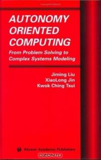Autonomy Oriented Computing : From Problem Solving to Complex Systems Modeling (Multiagent Systems, Artificial Societies, and Simulated Organizations)